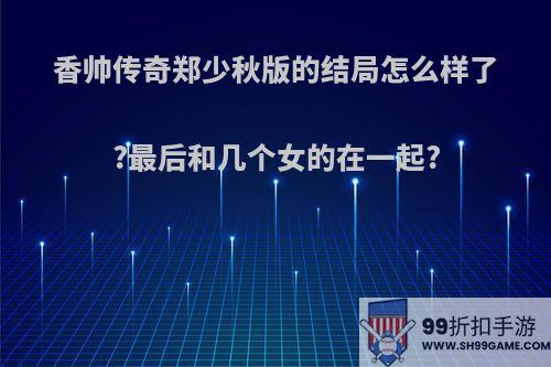 香帅传奇郑少秋版的结局怎么样了?最后和几个女的在一起?
