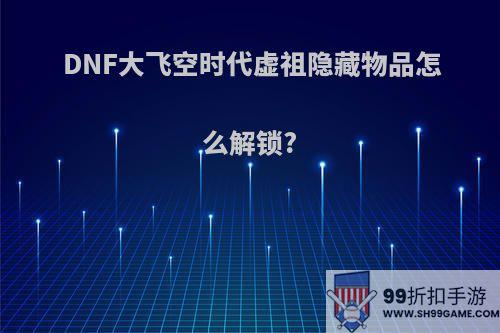 DNF大飞空时代虚祖隐藏物品怎么解锁?