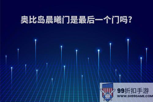 奥比岛晨曦门是最后一个门吗?