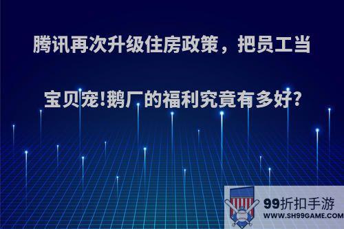 腾讯再次升级住房政策，把员工当宝贝宠!鹅厂的福利究竟有多好?