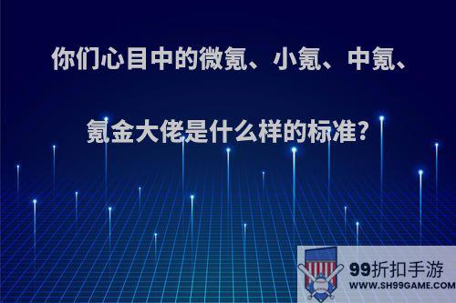 你们心目中的微氪、小氪、中氪、氪金大佬是什么样的标准?