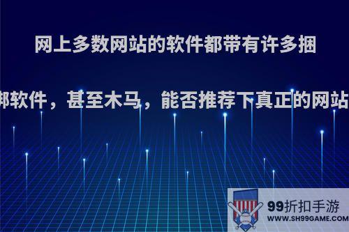 网上多数网站的软件都带有许多捆绑软件，甚至木马，能否推荐下真正的网站?
