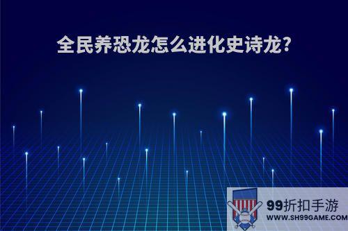 全民养恐龙怎么进化史诗龙?