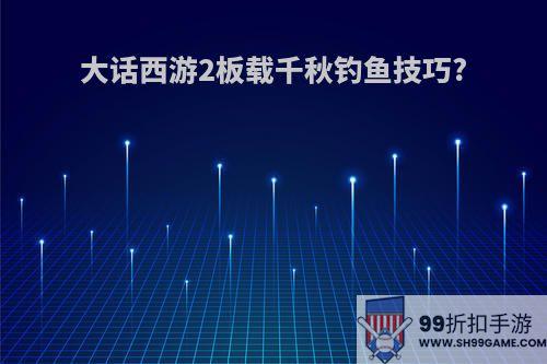 大话西游2板载千秋钓鱼技巧?
