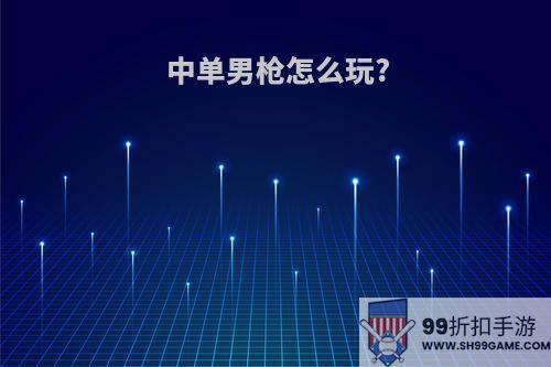 中单男枪怎么玩?