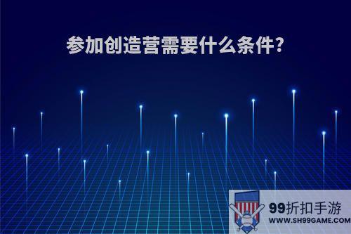 参加创造营需要什么条件?