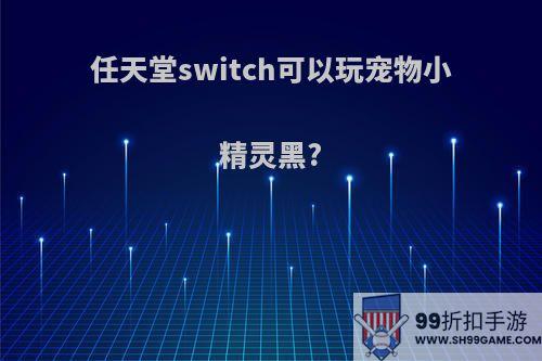 任天堂switch可以玩宠物小精灵黑?