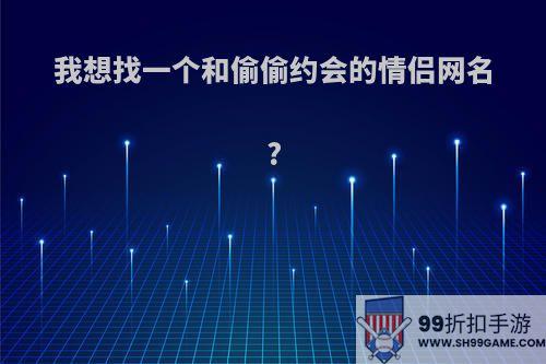 我想找一个和偷偷约会的情侣网名?