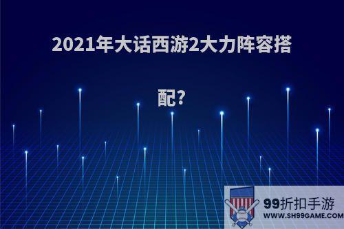2021年大话西游2大力阵容搭配?