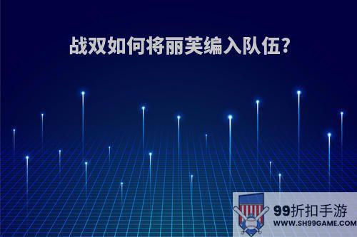 战双如何将丽芙编入队伍?