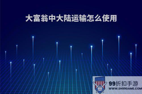 大富翁中大陆运输怎么使用