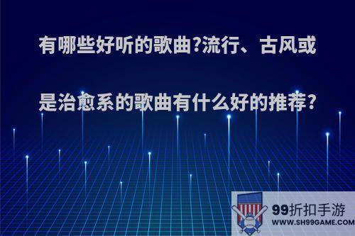 有哪些好听的歌曲?流行、古风或是治愈系的歌曲有什么好的推荐?