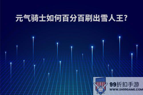 元气骑士如何百分百刷出雪人王?