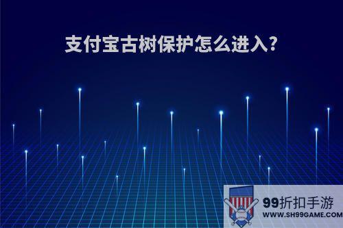支付宝古树保护怎么进入?