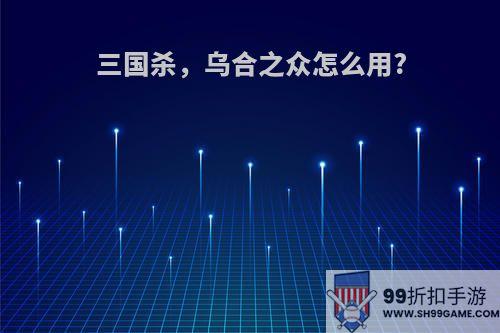 三国杀，乌合之众怎么用?