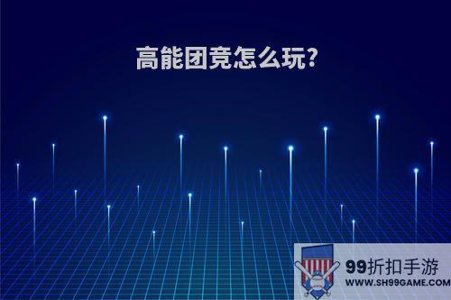 高能团竞怎么玩?