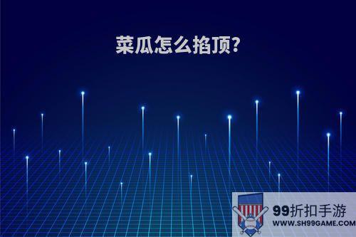 菜瓜怎么掐顶?