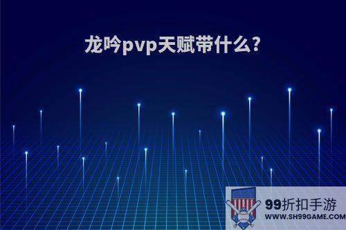 龙吟pvp天赋带什么?