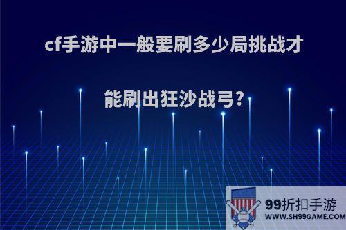 cf手游中一般要刷多少局挑战才能刷出狂沙战弓?