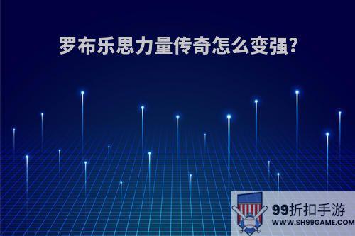 罗布乐思力量传奇怎么变强?