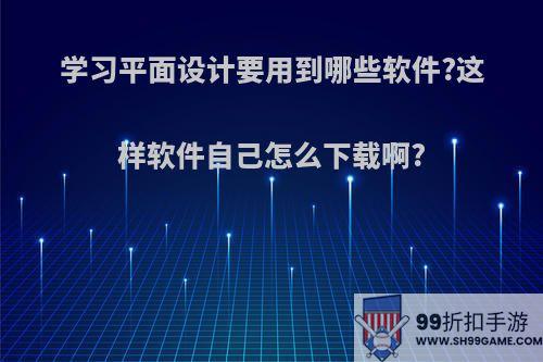 学习平面设计要用到哪些软件?这样软件自己怎么下载啊?