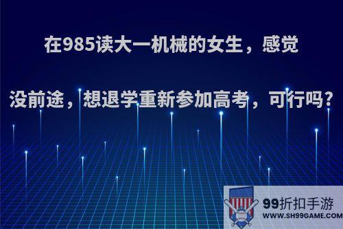 在985读大一机械的女生，感觉没前途，想退学重新参加高考，可行吗?