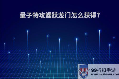 量子特攻鲤跃龙门怎么获得?