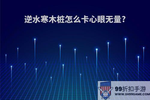 逆水寒木桩怎么卡心眼无量?